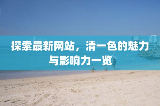 探索最新網(wǎng)站，清一色的魅力與影響力一覽