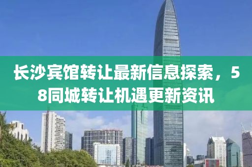 長沙賓館轉(zhuǎn)讓最新信息探索，58同城轉(zhuǎn)讓機(jī)遇更新資訊