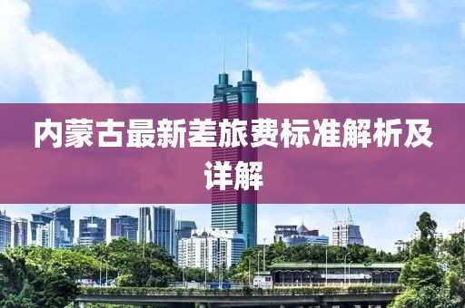 內(nèi)蒙古最新差旅費(fèi)標(biāo)準(zhǔn)解析及詳解