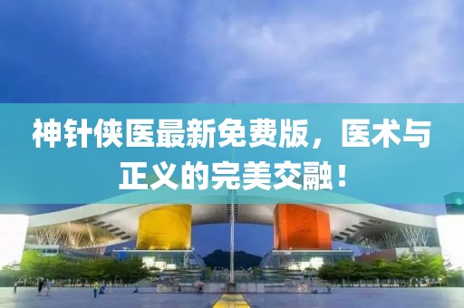 神針俠醫(yī)最新免費版，醫(yī)術與正義的完美交融！