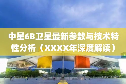 中星6B衛(wèi)星最新參數(shù)與技術(shù)特性分析（XXXX年深度解讀）