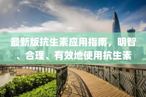 最新版抗生素應(yīng)用指南，明智、合理、有效地使用抗生素
