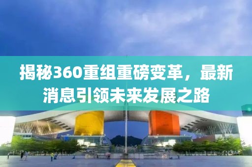 揭秘360重組重磅變革，最新消息引領(lǐng)未來(lái)發(fā)展之路