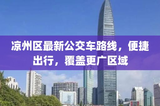 涼州區(qū)最新公交車路線，便捷出行，覆蓋更廣區(qū)域