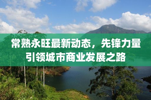 常熟永旺最新動(dòng)態(tài)，先鋒力量引領(lǐng)城市商業(yè)發(fā)展之路