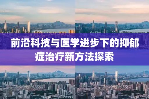 前沿科技與醫(yī)學(xué)進(jìn)步下的抑郁癥治療新方法探索