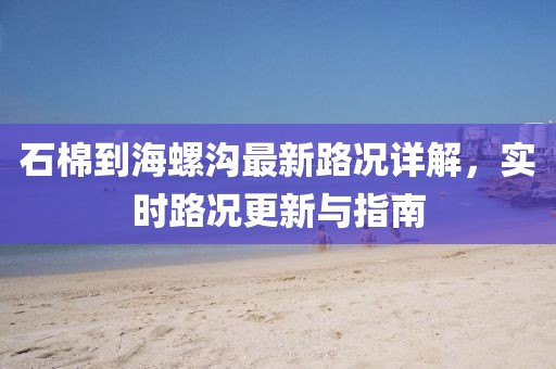 石棉到海螺溝最新路況詳解，實時路況更新與指南