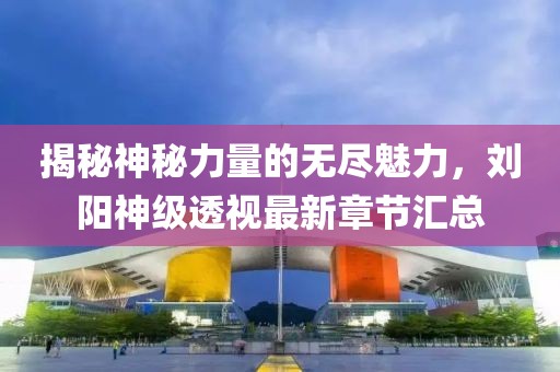 揭秘神秘力量的無盡魅力，劉陽神級(jí)透視最新章節(jié)匯總
