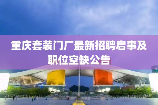 重慶套裝門廠最新招聘啟事及職位空缺公告