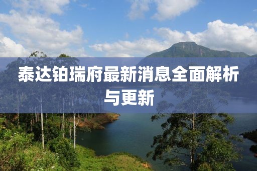 泰達(dá)鉑瑞府最新消息全面解析與更新