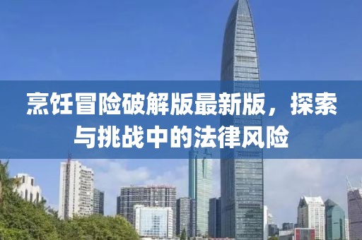 烹飪冒險破解版最新版，探索與挑戰(zhàn)中的法律風(fēng)險