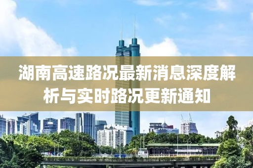 湖南高速路況最新消息深度解析與實(shí)時(shí)路況更新通知