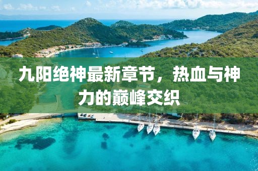 九陽絕神最新章節(jié)，熱血與神力的巔峰交織