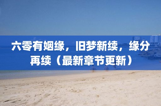 六零有姻緣，舊夢新續(xù)，緣分再續(xù)（最新章節(jié)更新）