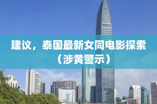 建議，泰國最新女同電影探索（涉黃警示）
