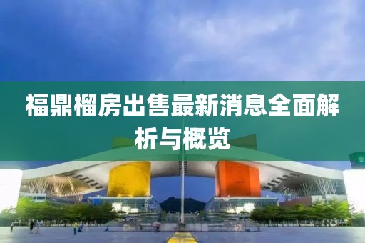 福鼎榴房出售最新消息全面解析與概覽