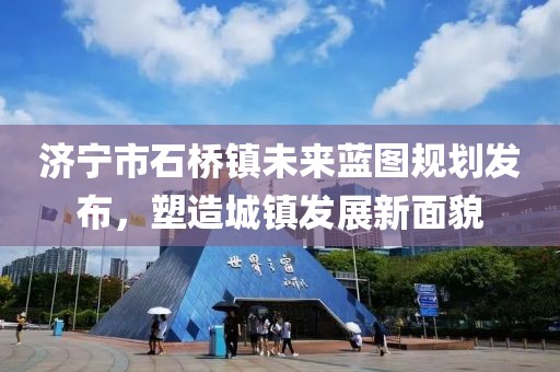 濟寧市石橋鎮(zhèn)未來藍圖規(guī)劃發(fā)布，塑造城鎮(zhèn)發(fā)展新面貌