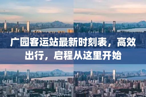 廣園客運(yùn)站最新時(shí)刻表，高效出行，啟程從這里開始