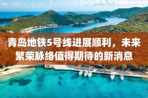 青島地鐵5號(hào)線進(jìn)展順利，未來(lái)繁榮脈絡(luò)值得期待的新消息