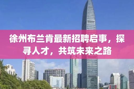 徐州布蘭肯最新招聘啟事，探尋人才，共筑未來之路