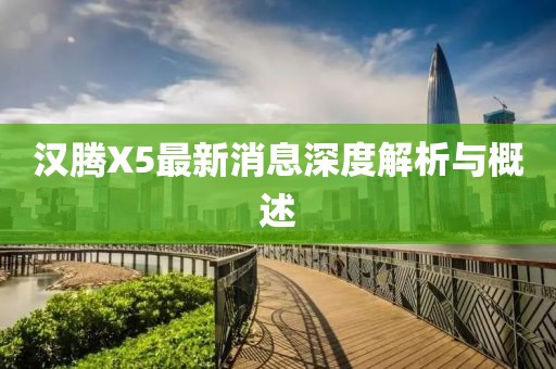 漢騰X5最新消息深度解析與概述