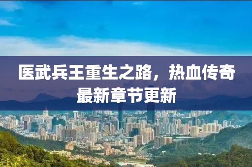 醫(yī)武兵王重生之路，熱血傳奇最新章節(jié)更新