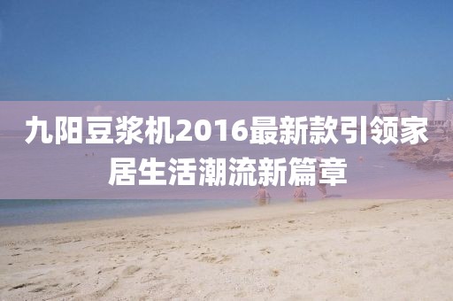 九陽豆?jié){機(jī)2016最新款引領(lǐng)家居生活潮流新篇章