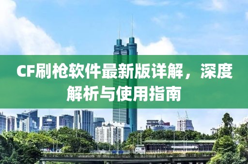 CF刷槍軟件最新版詳解，深度解析與使用指南