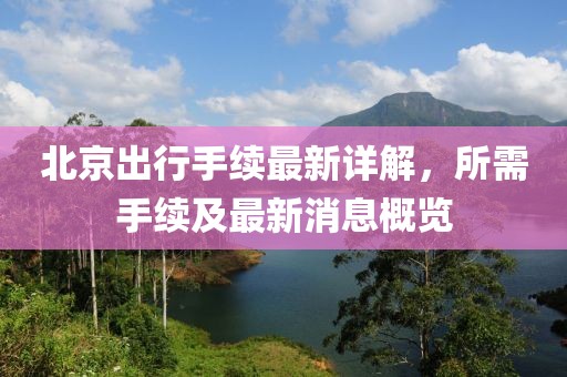 北京出行手續(xù)最新詳解，所需手續(xù)及最新消息概覽