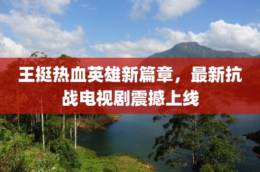 王挺熱血英雄新篇章，最新抗戰(zhàn)電視劇震撼上線(xiàn)