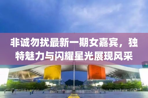非誠勿擾最新一期女嘉賓，獨特魅力與閃耀星光展現(xiàn)風(fēng)采