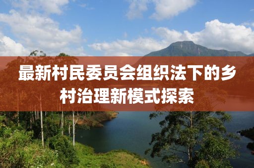 最新村民委員會(huì)組織法下的鄉(xiāng)村治理新模式探索