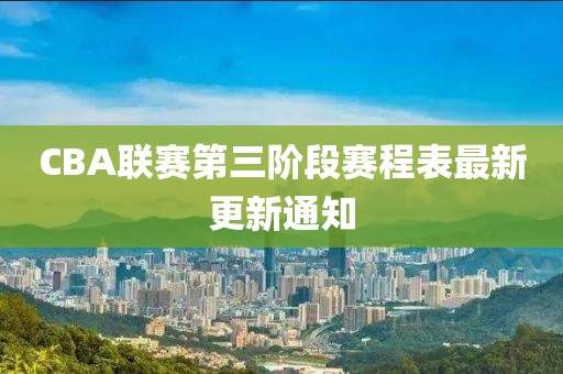 CBA聯(lián)賽第三階段賽程表最新更新通知