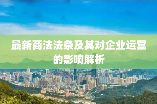 最新商法法條及其對(duì)企業(yè)運(yùn)營(yíng)的影響解析