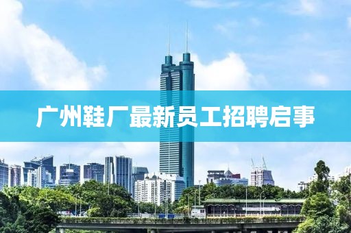 廣州鞋廠最新員工招聘啟事