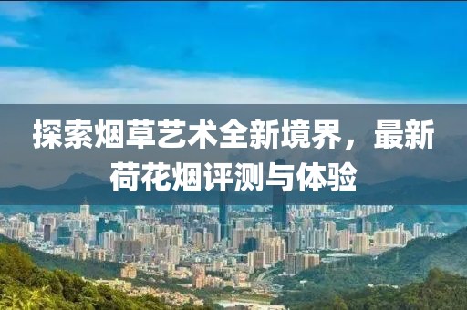 探索煙草藝術(shù)全新境界，最新荷花煙評(píng)測(cè)與體驗(yàn)